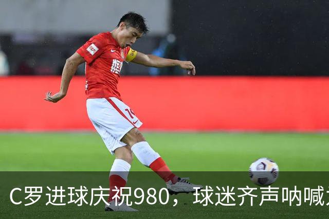 C罗进球庆祝980，球迷齐声呐喊为他打call！
